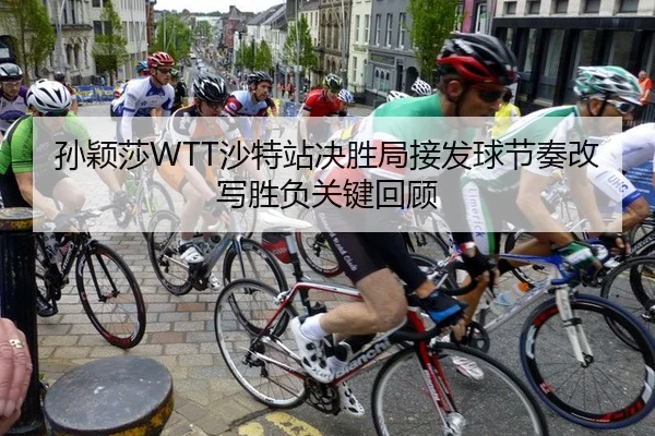 孙颖莎WTT沙特站决胜局接发球节奏改写胜负关键回顾