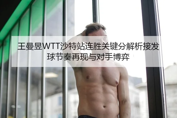 王曼昱WTT沙特站连胜关键分解析接发球节奏再现与对手博弈